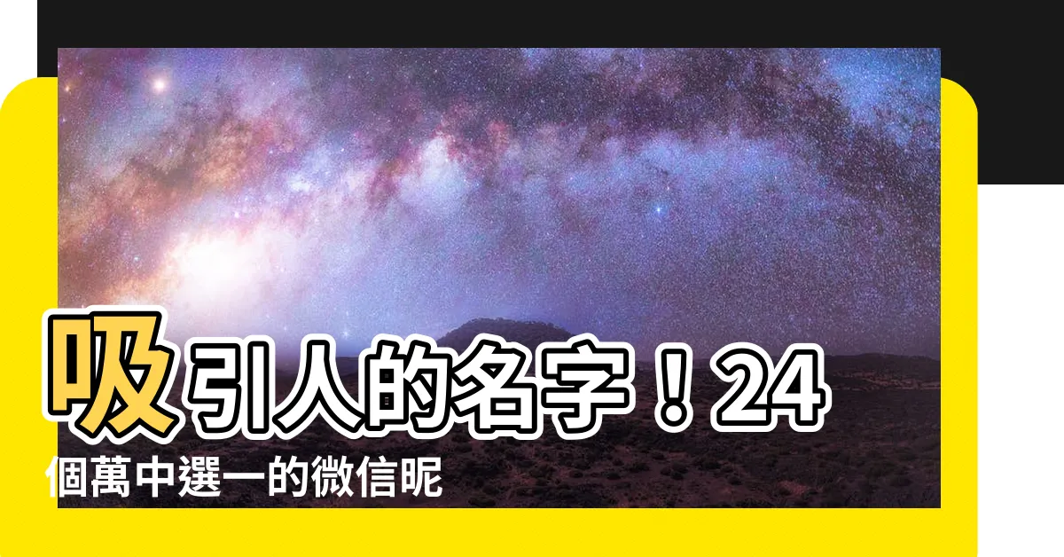 【吸引人的名字】吸引人的名字！24個萬中選一的微信暱稱，讓你從人羣中脱穎而出