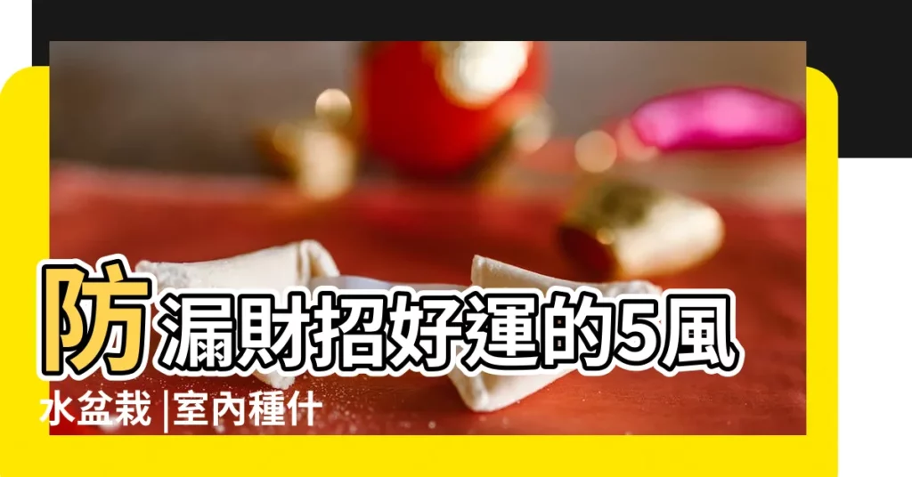 防漏財招好運的5風水盆栽 |室內種什麼植物最好風水種什麼招財 |紅竹師傅 |【紅竹風水】