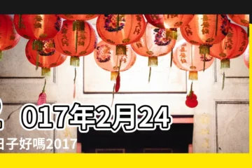 【2017年正月24好嗎】2017年2月24日日子好嗎2017正月二十八日子好不好 |2017年陰曆正月24結婚好嗎 |2017年2月24日出生的人命好嗎 |