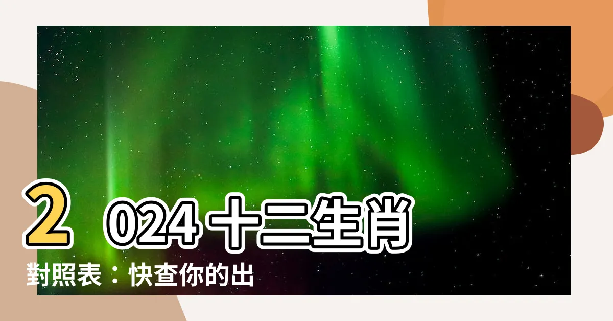 【十 二 生肖 年份】2024 十二生肖對照表：快查你的出生年份和生肖！