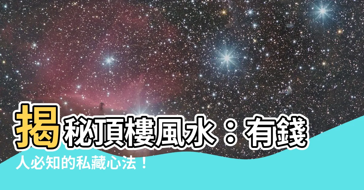 【頂樓 風水】揭秘頂樓風水：有錢人必知的私藏心法！