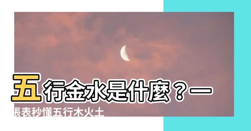 【五行金水】五行金水是什麼？一張表秒懂五行木火土金水