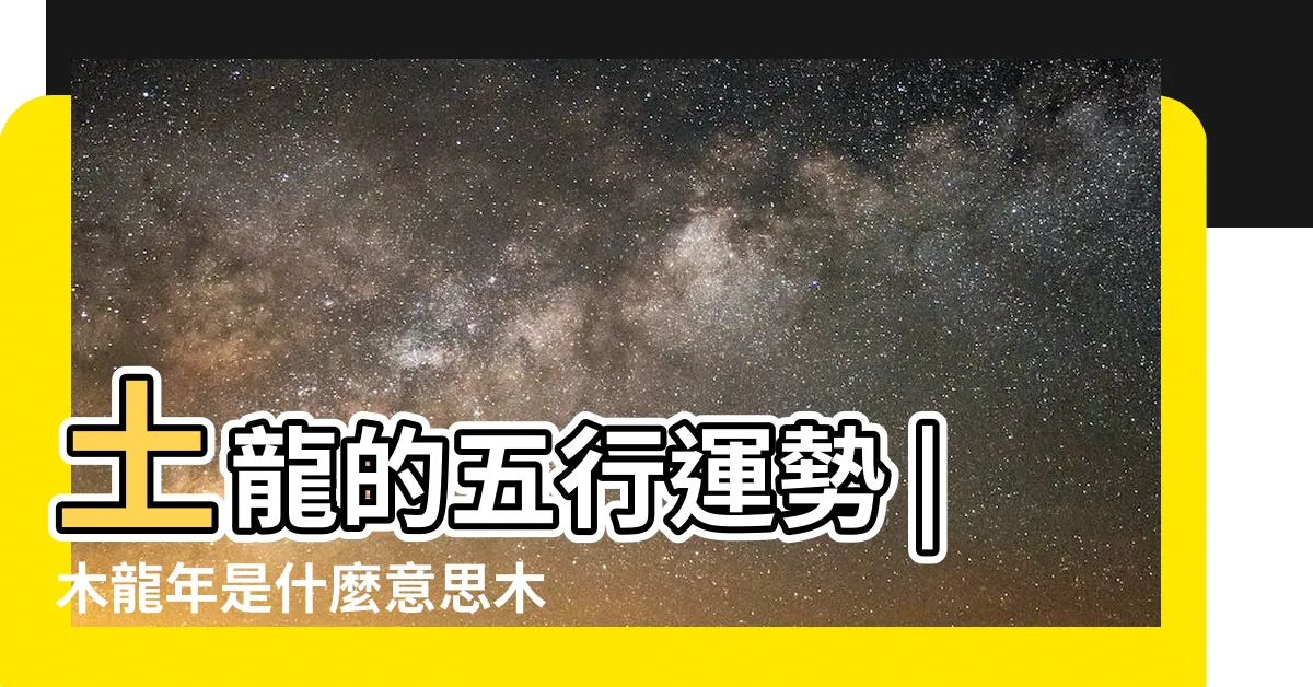 【木龍】土龍的五行運勢 |木龍年是什麼意思木龍年是哪些年份 |