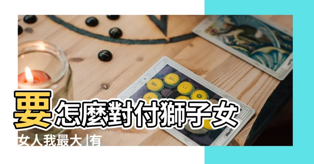 要怎麼對付獅子女 |女人我最大 |有什麼對付老公的 |【對付老婆獅子座】