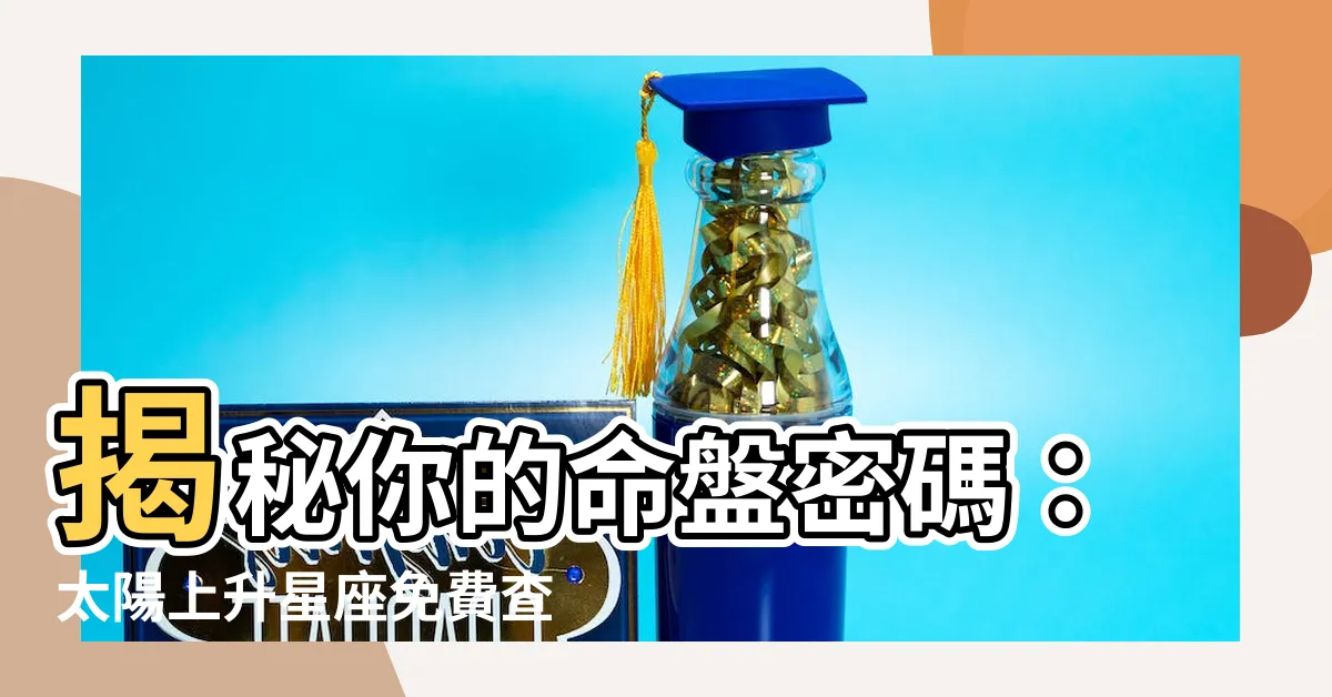 【太陽上升】揭秘你的命盤密碼：太陽上升星座免費查詢，窺探命運玄機