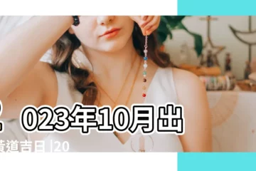 【10號出行日子】2023年10月出行黃道吉日 |2023年黃道吉日10月份查詢一覽表 |2023年10月份出行黃道吉日有幾天 |