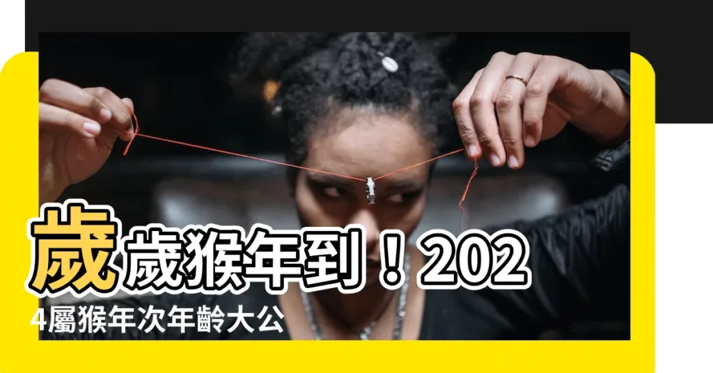 【屬猴年次】歲歲猴年到！2024屬猴年次年齡大公開，揭秘生肖猴性格特質