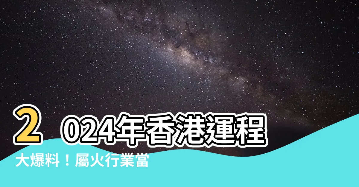【2024年香港運程】2024年香港運程大爆料！屬火行業當旺，還有4種人財運亨通