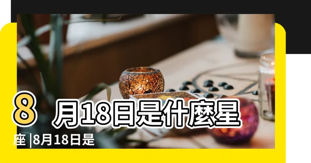 8月18日是什麼星座 |8月18日是什麼星座8月18日出生的是什麼星座 |8月18號是什麼星座 |【八月18日出生的是什麼星座】