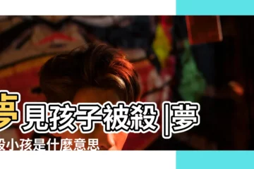 【夢見女兒被仇人所殺】夢見孩子被殺 |夢見殺小孩是什麼意思 |夢見孩子被殺 |