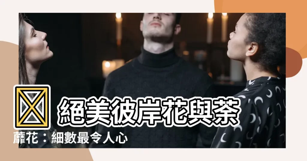 【彼岸花荼蘼花】🌺 絕美彼岸花與荼蘼花：細數最令人心醉的十款花卉
