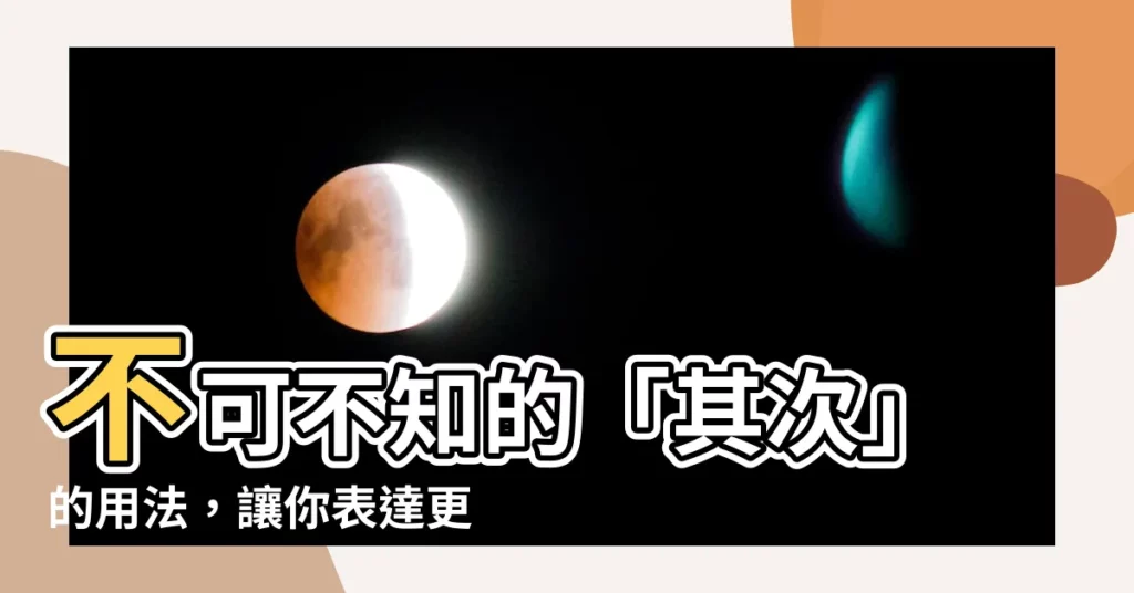 【其次意思】不可不知的「其次」的用法，讓你表達更精準！