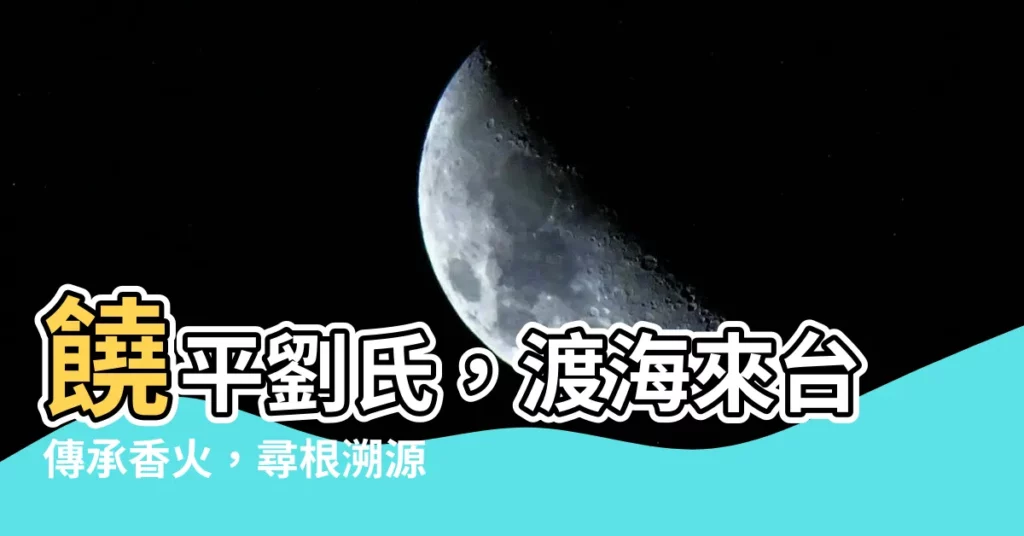 【饒平劉姓】饒平劉氏，渡海來台傳承香火，尋根溯源有譜可查！