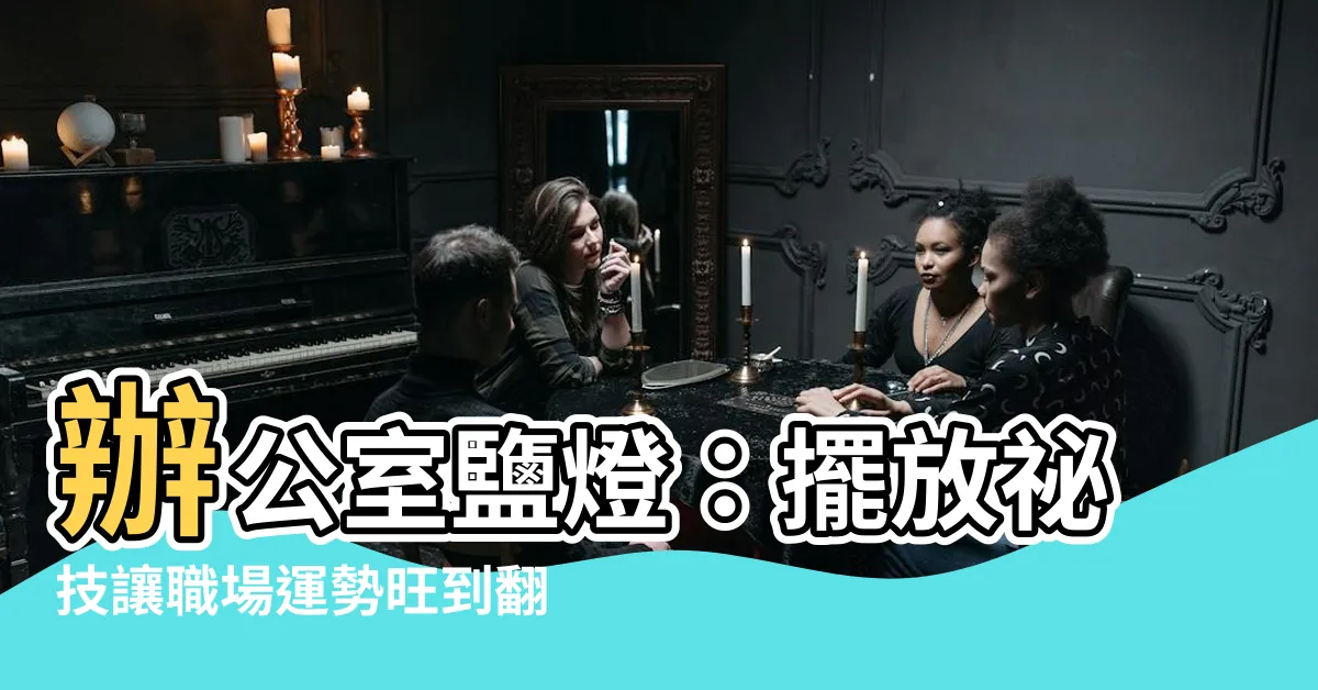 【辦公室鹽燈】辦公室鹽燈：擺放秘技讓職場運勢旺到翻