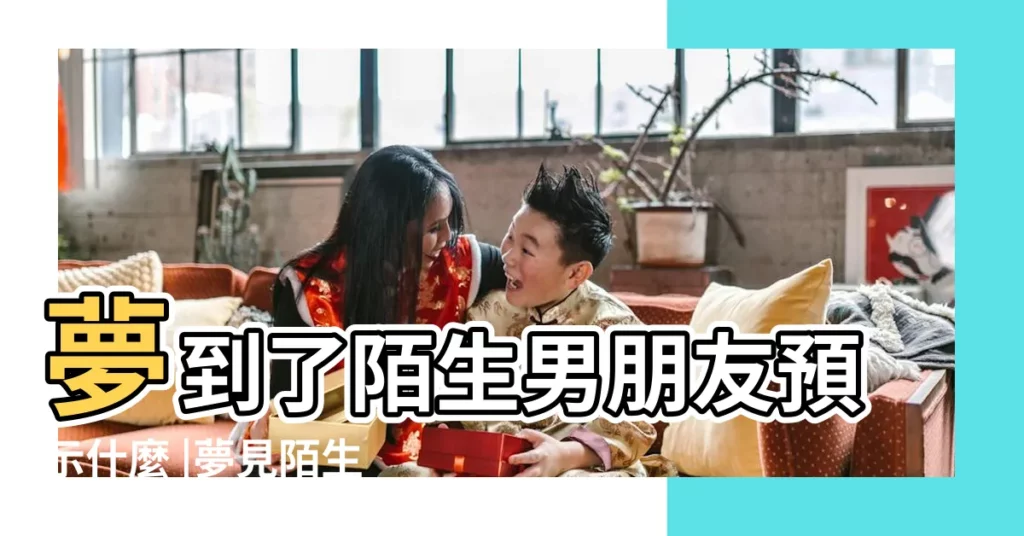 夢到了陌生男朋友預示什麼 |夢見陌生男朋友 |夢見和陌生人談戀愛 |【解夢 陌生的男朋友】