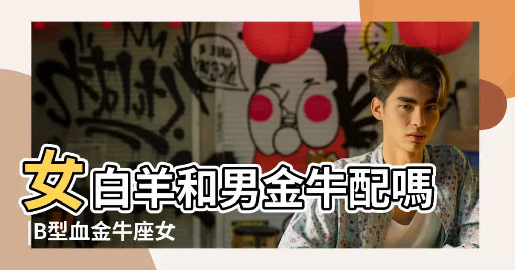 女白羊和男金牛配嗎 |B型血金牛座女生最佳配對 |白羊男金牛女配對合適嗎 |【B型白羊男B型金牛女】