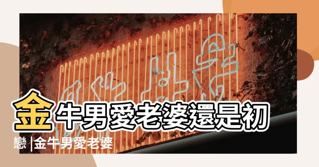 金牛男愛老婆還是初戀 |金牛男愛老婆還是初戀 |金牛男愛一個人的表現 |【金牛座的男人對老婆和初戀】