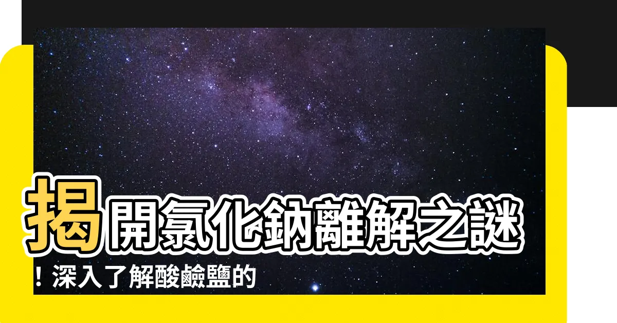 【氯化鈉 解離】揭開氯化鈉離解之謎！深入瞭解酸鹼鹽的奇妙世界