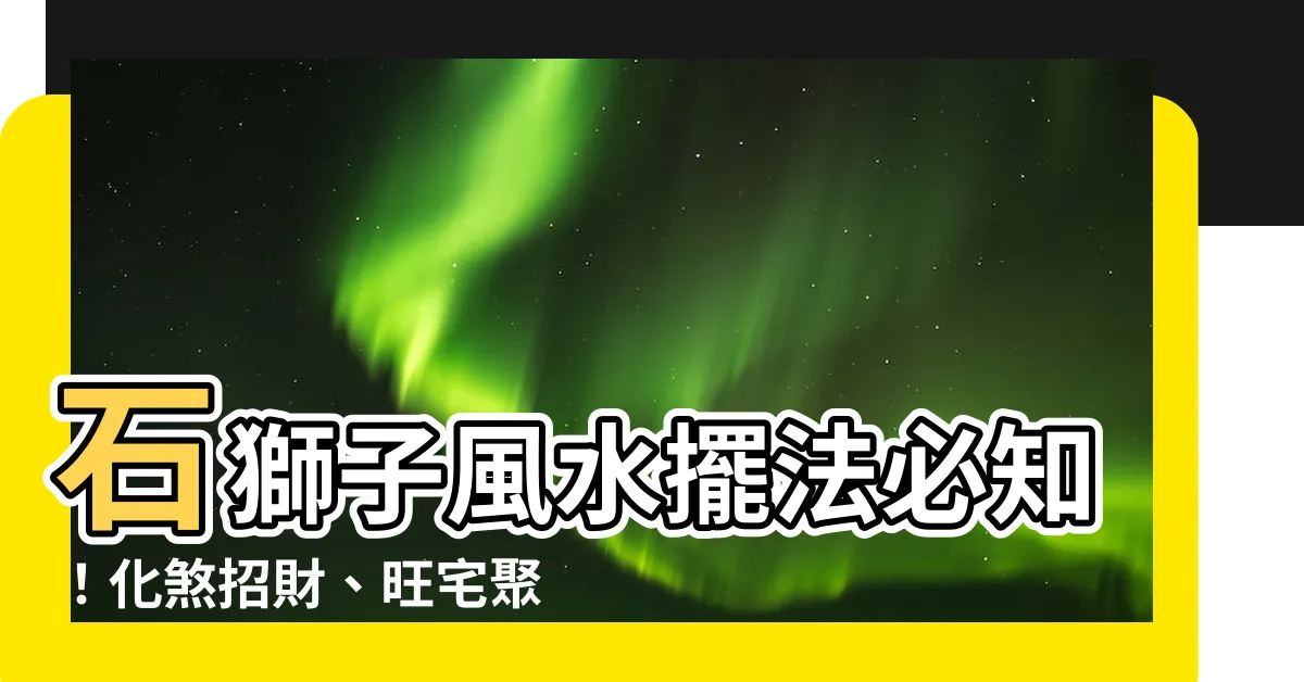 【石獅子 風水】石獅子風水擺法必知！化煞招財、旺宅聚富，擺錯小心反招厄運