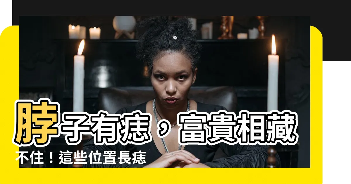 【脖子 有痣】脖子有痣，富貴相藏不住！這些位置長痣，註定一生好運