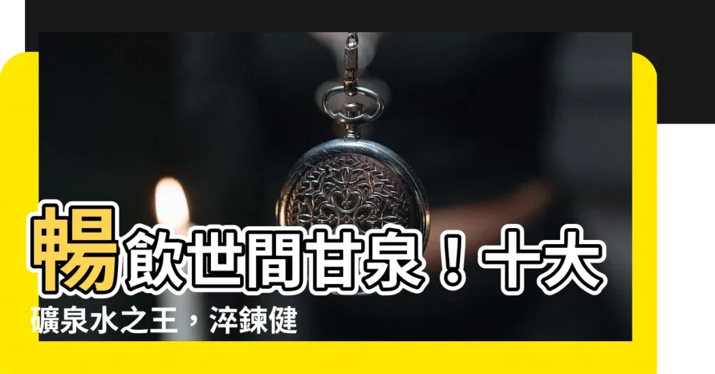 【最好的水】暢飲世間甘泉！十大礦泉水之王，淬鍊健康的至臻聖水