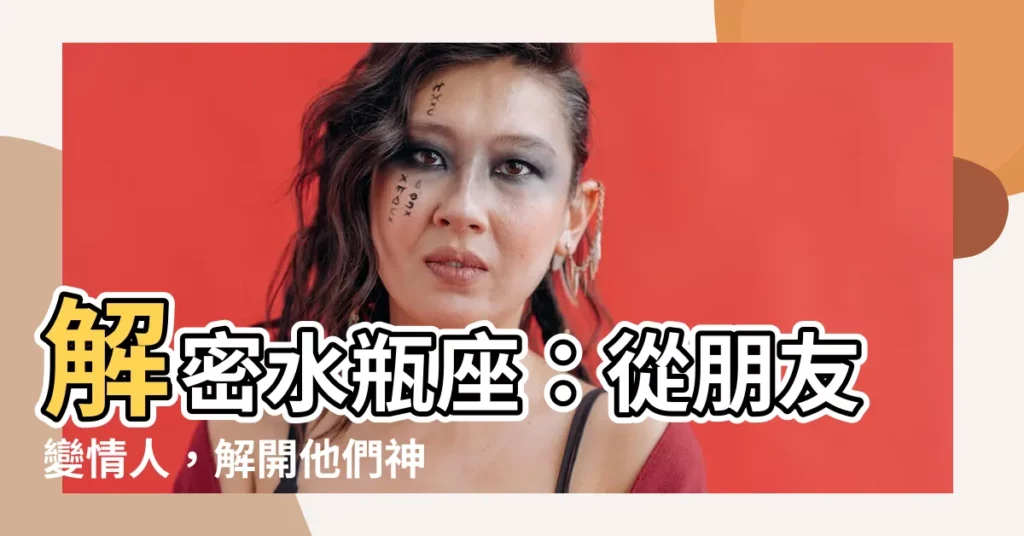 【水瓶座朋友情人】解密水瓶座:從朋友變情人,解開他們神秘的心扉