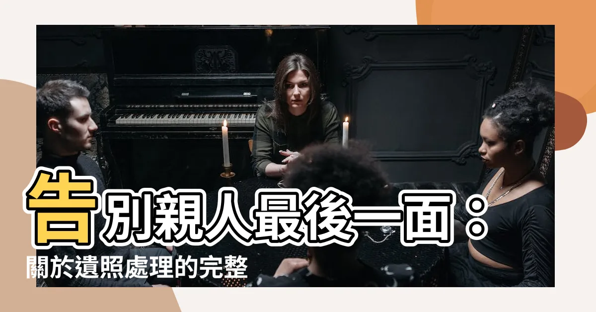 【親人的遺照 如何處理】告別親人最後一面：關於遺照處理的完整指南