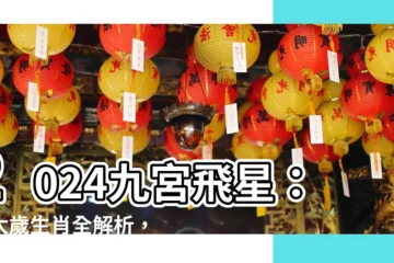 【九官飛星2024】2024九宮飛星：犯太歲生肖全解析，轉運招財必看！