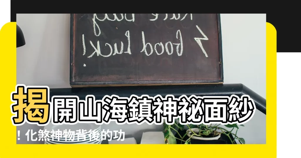 【山海鎮功效】揭開山海鎮神秘面紗！化煞神物背後的功效禁忌