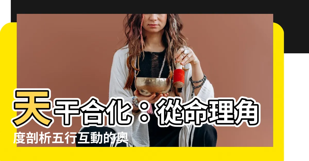 【合化】天干合化：從命理角度剖析五行互動的奧秘