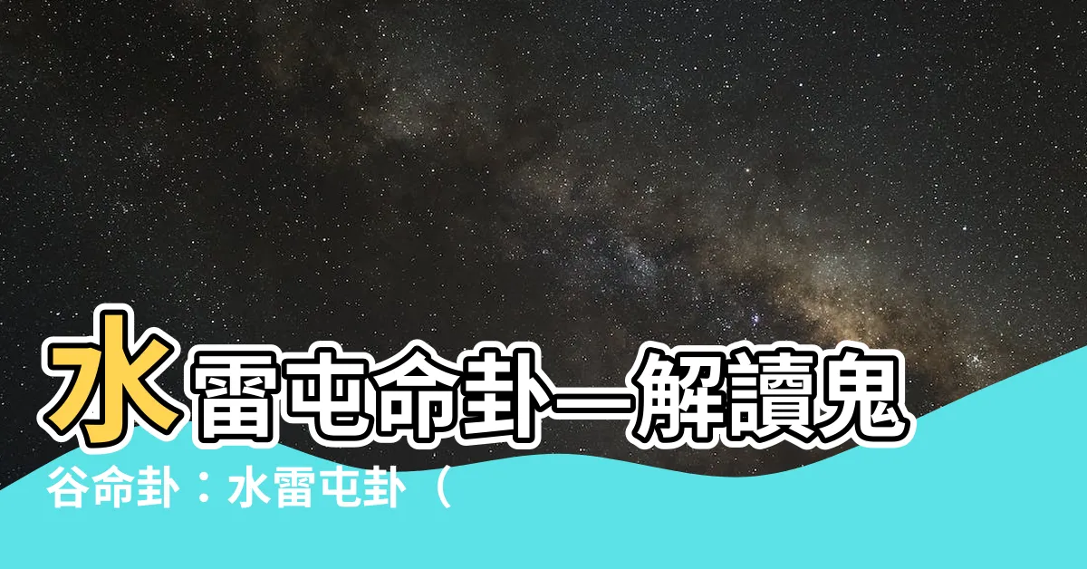 【水雷屯命卦】水雷屯命卦—解讀鬼谷命卦：水雷屯卦（世爻屬木）
