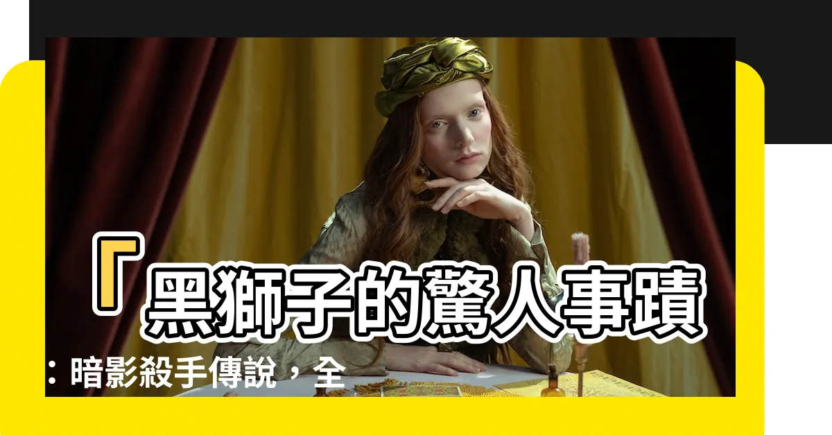 【黑獅子】「黑獅子的驚人事蹟：暗影殺手傳説，全球唯一的神秘存在！」