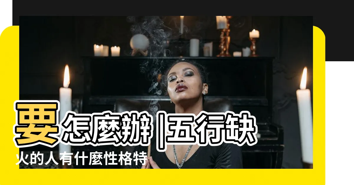 【五行欠火】要怎麼辦 |五行缺火的人有什麼性格特徵 |五行缺火對我們有什麼影響 |