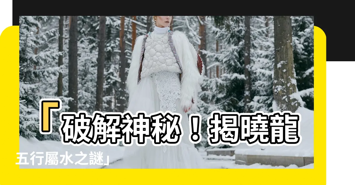【龍屬水】「破解神秘！揭曉龍五行屬水之謎」