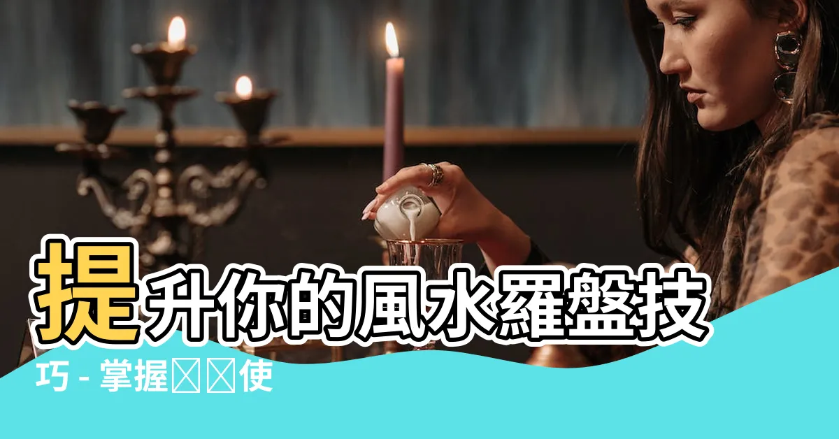 【羅盤使用方法】提升你的風水羅盤技巧 - 掌握羅盤使用方法的秘訣！
