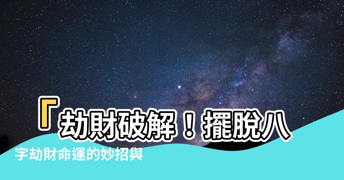 【劫財 破解】「劫財破解！擺脱八字劫財命運的妙招與突破！」