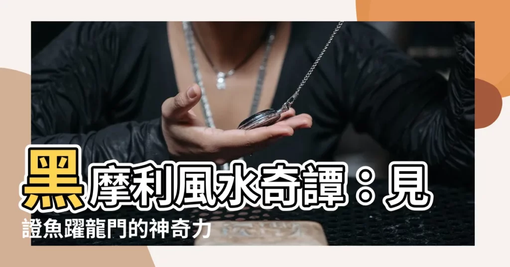 【黑摩利風水】黑摩利風水奇譚：見證魚躍龍門的神奇力量