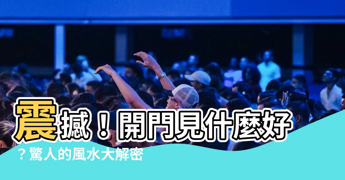 【開門見什麼好】震撼！開門見什麼好？驚人的風水大解密，助你一夜暴富！