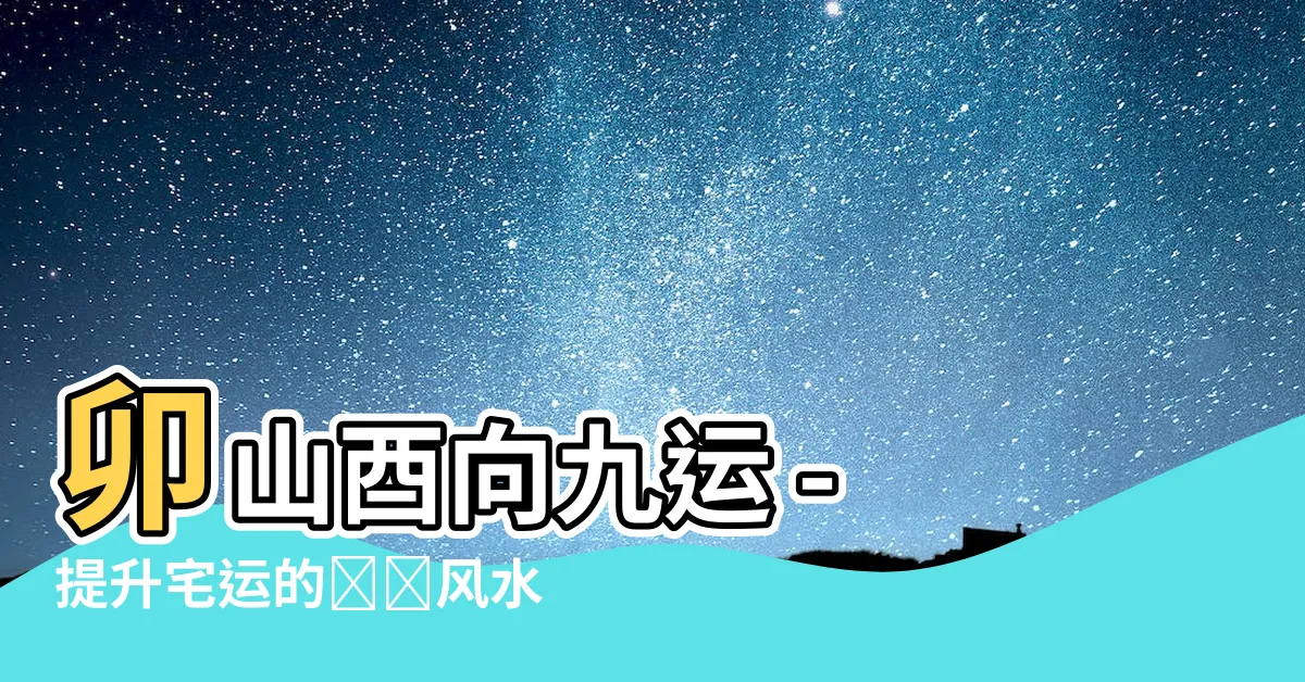 【卯山酉向九運】卯山酉向九運 - 提升宅運的詳細風水解析