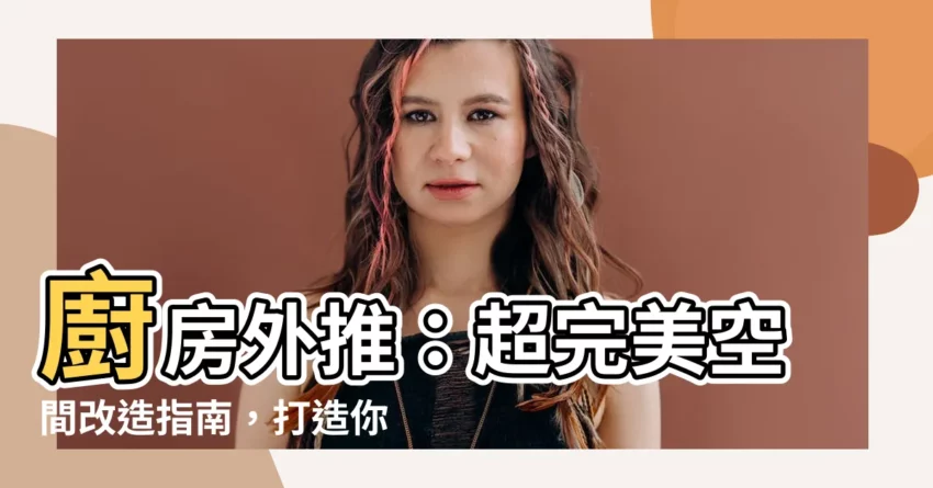 【廚房外推設計】廚房外推：超完美空間改造指南，打造你的夢幻廚房