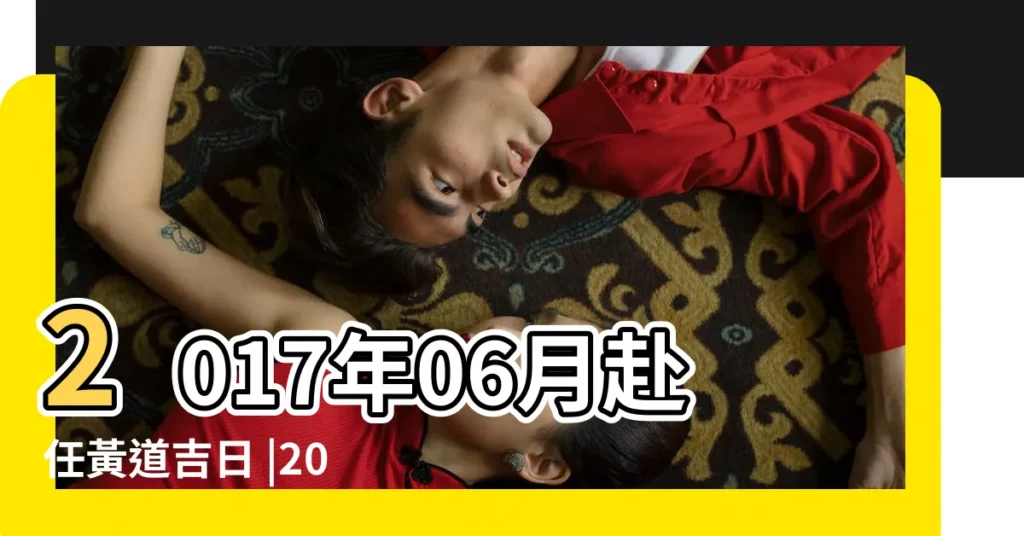 2017年06月赴任黃道吉日 |2017年6月哪天開業好六月開張黃道吉日一覽表 |2017年6月開業黃道吉日查詢 |【2017年6月份開張黃道吉日】