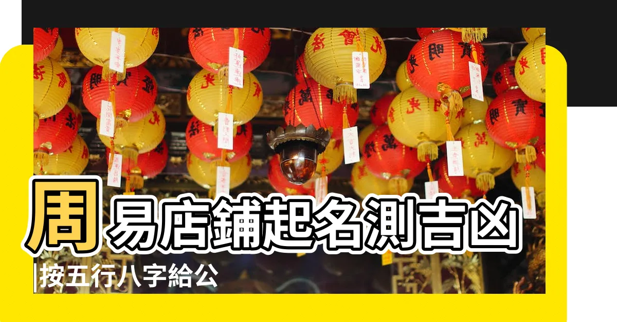 【公司名八字】周易店鋪起名測吉凶 |按五行八字給公司取名 |公司測名 |