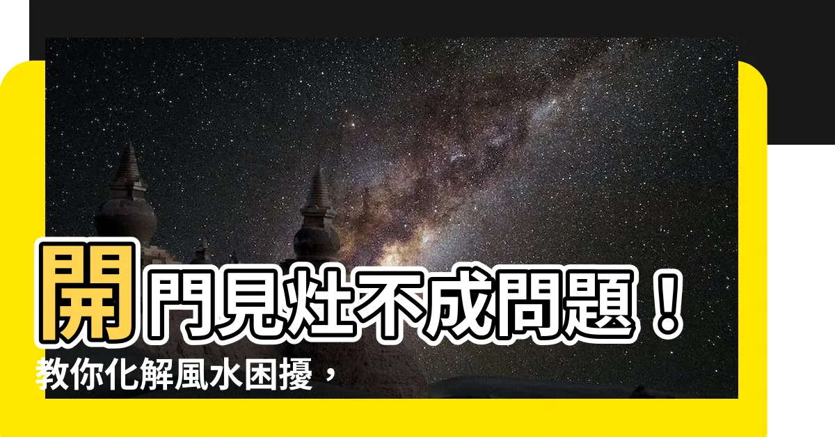 【開門見灶如何化解】開門見灶不成問題！教你化解風水困擾，迎財納福