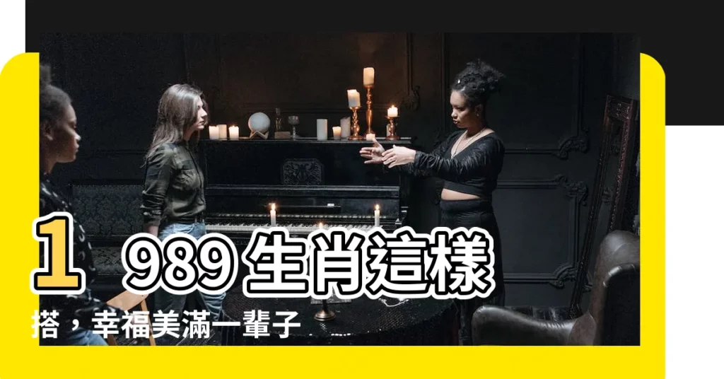 【1989 生肖】1989 生肖這樣搭，幸福美滿一輩子！