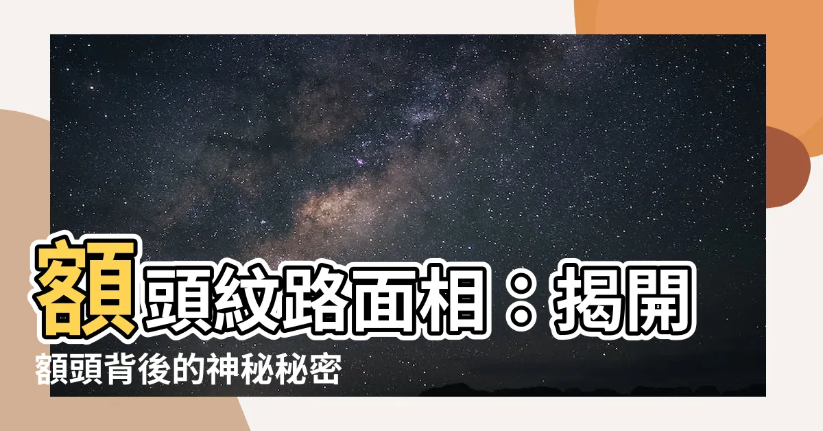 【額頭紋路面相】額頭紋路面相：揭開額頭背後的神秘秘密！