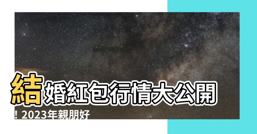 【結婚紅包行情2023】結婚紅包行情大公開！2023年親朋好友、同事包多少一次搞懂！