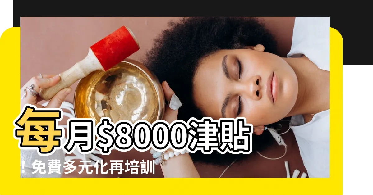 【再培訓課程免費2023】每月$8000津貼！免費多元化再培訓課程2023，立即報名！