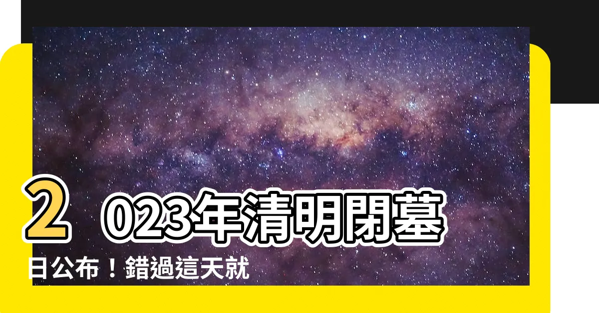 【2023清明閉墓日期】2023年清明閉墓日公佈!錯過這天就只能再等一年!