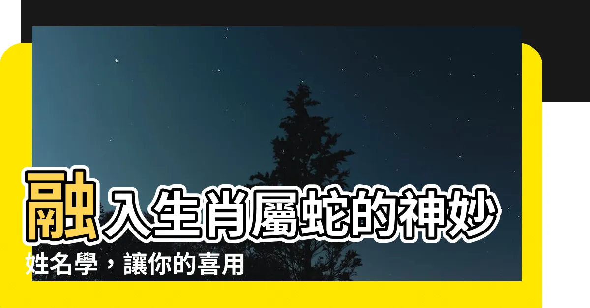 【屬蛇喜用字】融入生肖屬蛇的神妙姓名學，讓你的喜用字更具力量