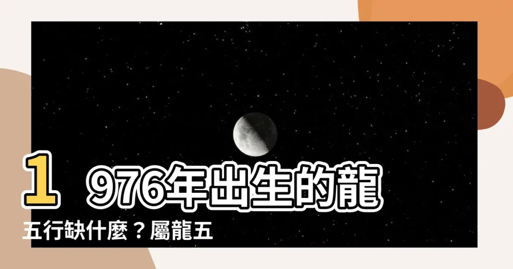 【1976龍五行】1976年出生的龍五行缺什麼？屬龍五行解析全攻略！